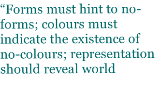 “Forms must hint to no-forms; colours must indicate the existence of no-colours; representation should reveal world beyond representation”